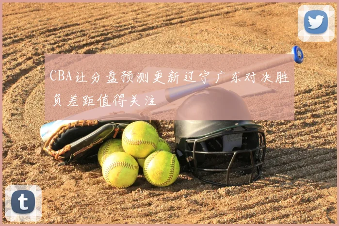 CBA让分盘预测更新辽宁广东对决胜负差距值得关注
