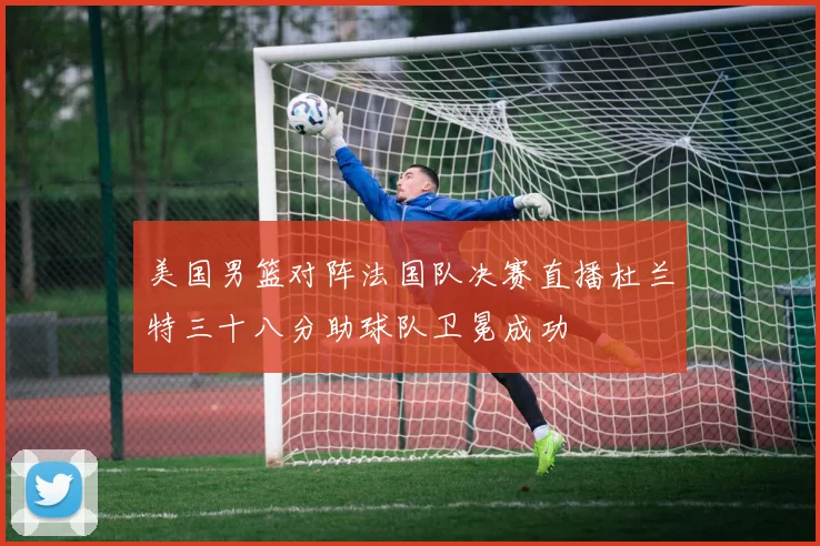 美国男篮对阵法国队决赛直播杜兰特三十八分助球队卫冕成功