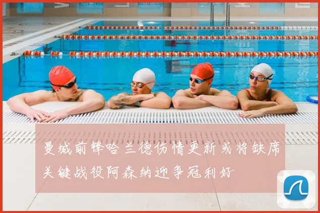 曼城前锋哈兰德伤情更新或将缺席关键战役阿森纳迎争冠利好