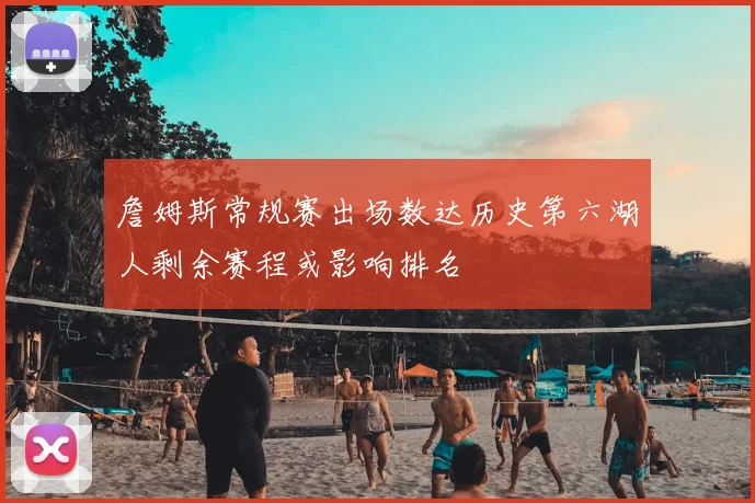 詹姆斯常规赛出场数达历史第六湖人剩余赛程或影响排名