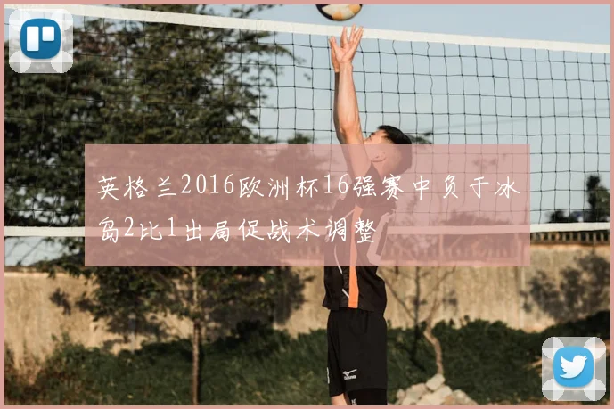 英格兰2016欧洲杯16强赛中负于冰岛2比1出局促战术调整