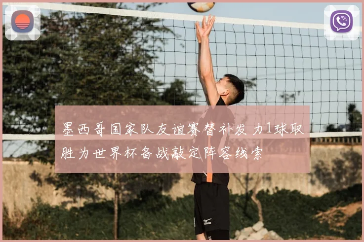 墨西哥国家队友谊赛替补发力1球取胜为世界杯备战敲定阵容线索