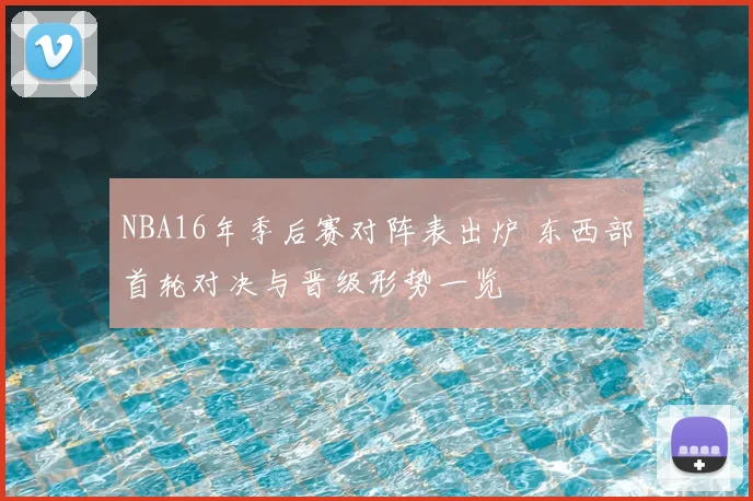 NBA16年季后赛对阵表出炉 东西部首轮对决与晋级形势一览