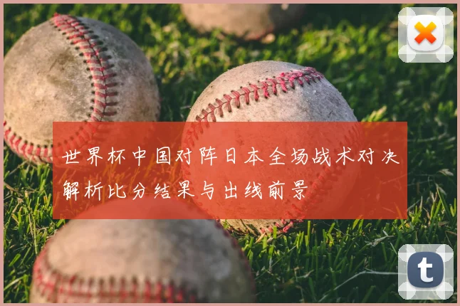 世界杯中国对阵日本全场战术对决解析比分结果与出线前景