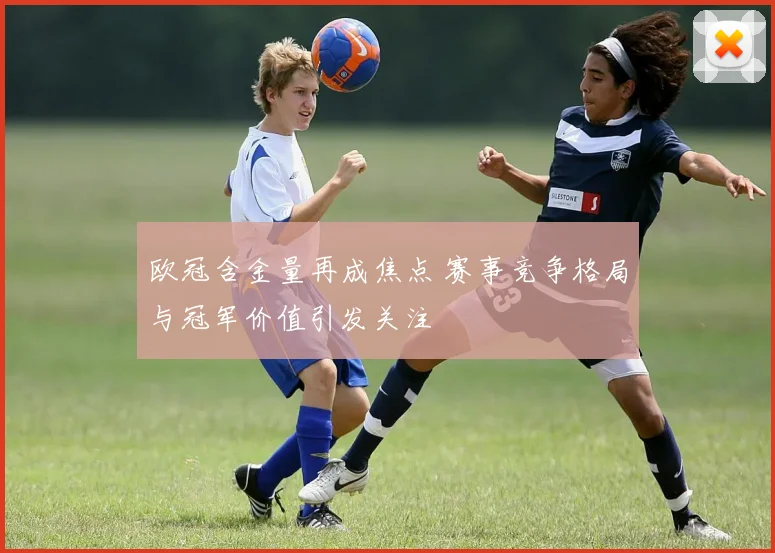 欧冠含金量再成焦点 赛事竞争格局与冠军价值引发关注