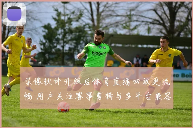 录像软件升级后体育直播回放更流畅 用户关注赛事剪辑与多平台兼容性