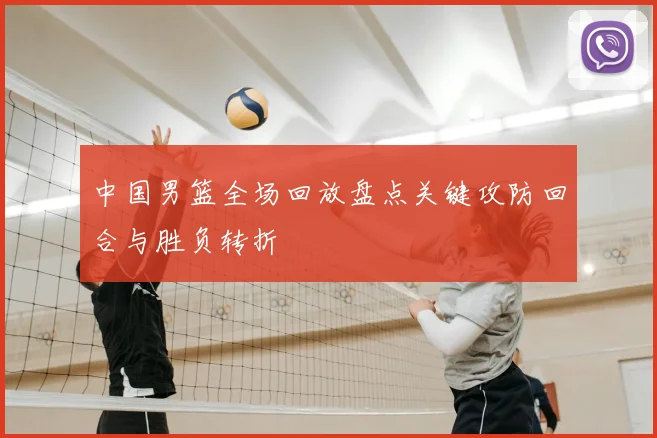 中国男篮全场回放盘点关键攻防回合与胜负转折