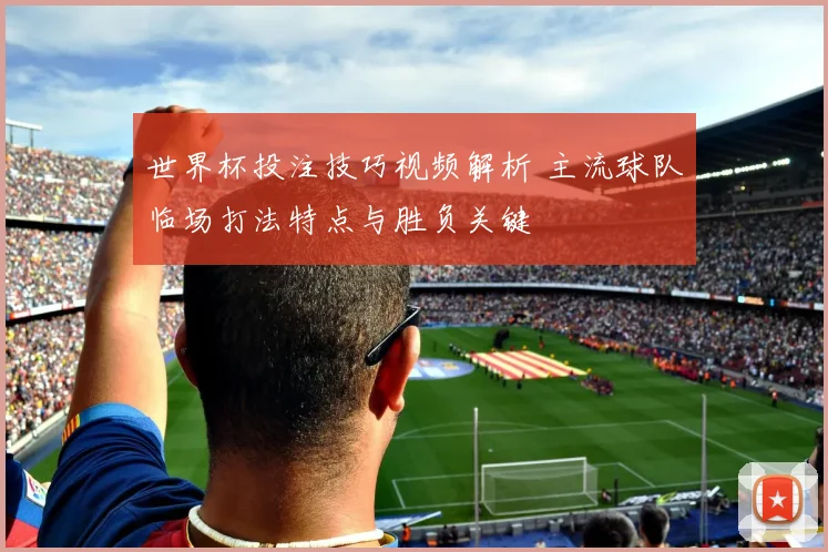 世界杯投注技巧视频解析 主流球队临场打法特点与胜负关键