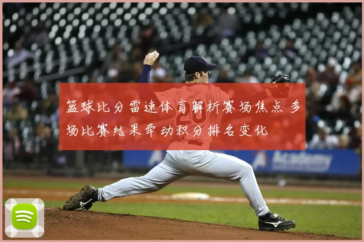 篮球比分雷速体育解析赛场焦点 多场比赛结果牵动积分排名变化