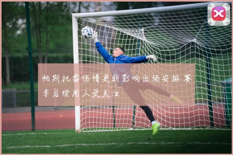 帕斯托雷伤情更新影响出场安排 赛季后续用人受关注