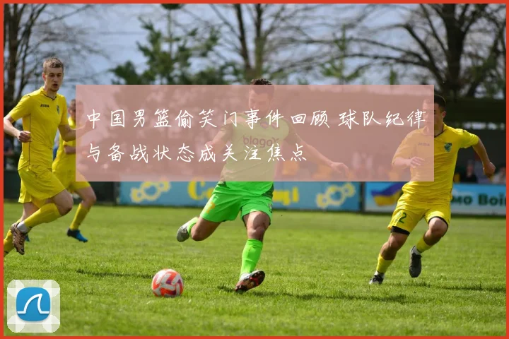 中国男篮偷笑门事件回顾 球队纪律与备战状态成关注焦点