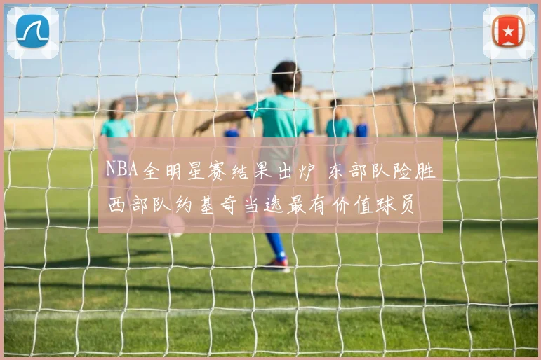 NBA全明星赛结果出炉 东部队险胜西部队约基奇当选最有价值球员