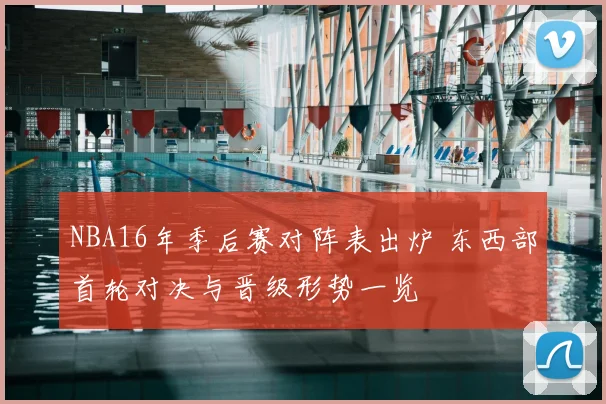 NBA16年季后赛对阵表出炉 东西部首轮对决与晋级形势一览