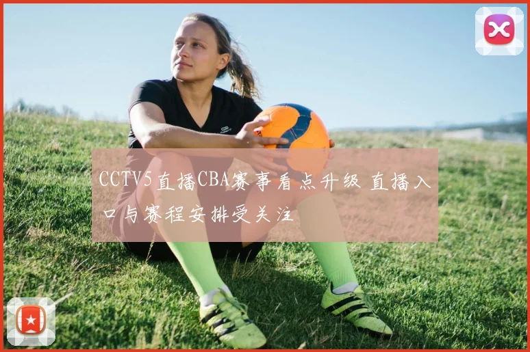 CCTV5直播CBA赛事看点升级 直播入口与赛程安排受关注