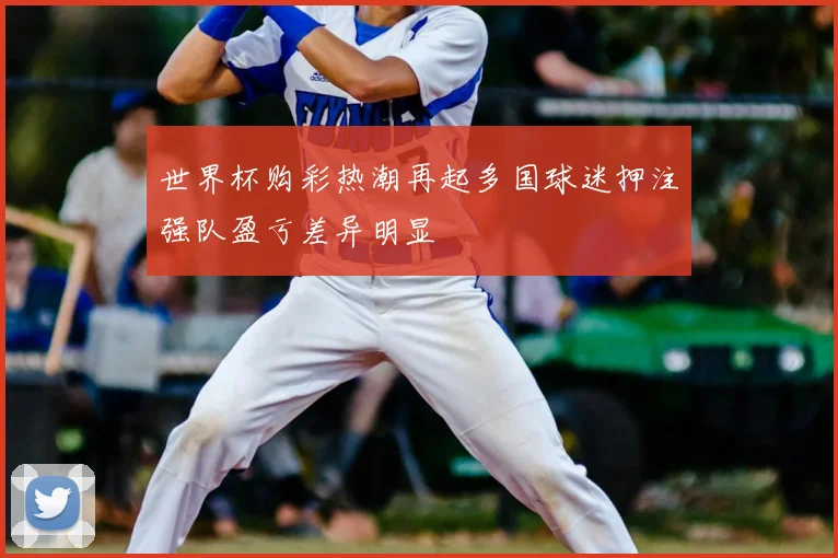 世界杯购彩热潮再起多国球迷押注强队盈亏差异明显