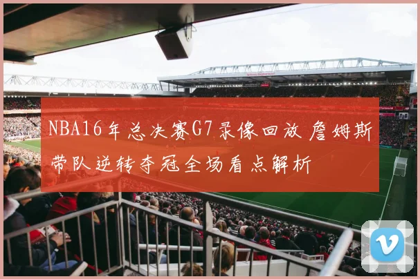 NBA16年总决赛G7录像回放 詹姆斯带队逆转夺冠全场看点解析