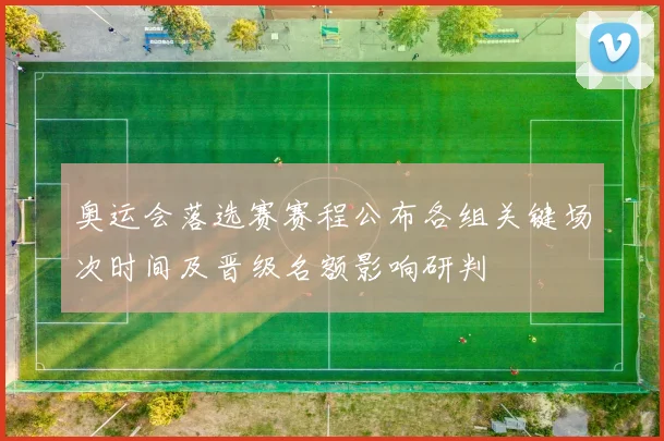 奥运会落选赛赛程公布各组关键场次时间及晋级名额影响研判